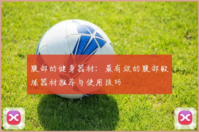 腹部的健身器材：最有效的腹部锻炼器材推荐与使用技巧