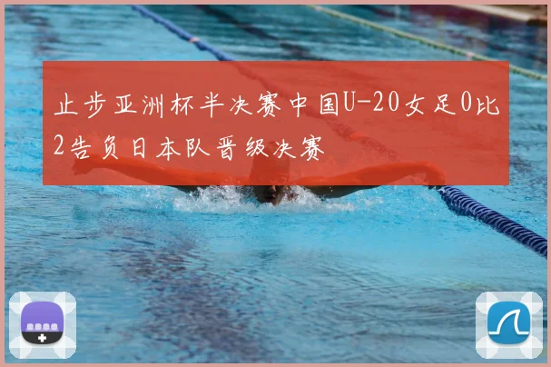 止步亚洲杯半决赛中国U-20女足0比2告负日本队晋级决赛