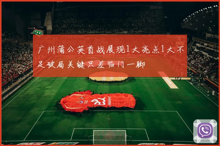 广州蒲公英首战展现1大亮点1大不足破局关键只差临门一脚