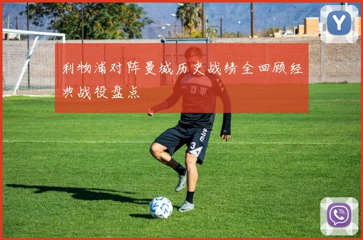 利物浦对阵曼城历史战绩全回顾经典战役盘点