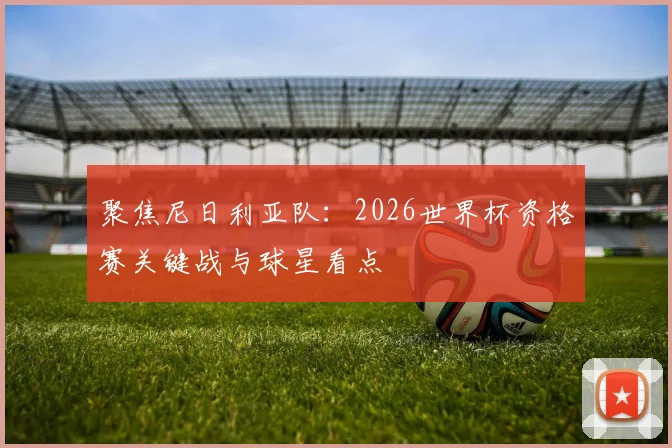 聚焦尼日利亚队:2026世界杯资格赛关键战与球星看点