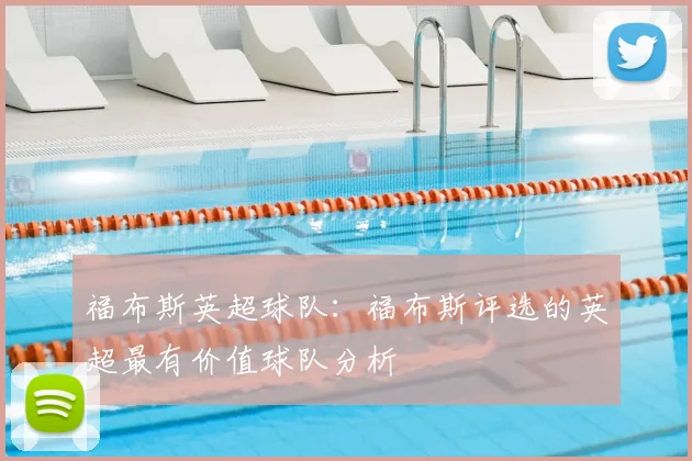 福布斯英超球队:福布斯评选的英超最有价值球队分析
