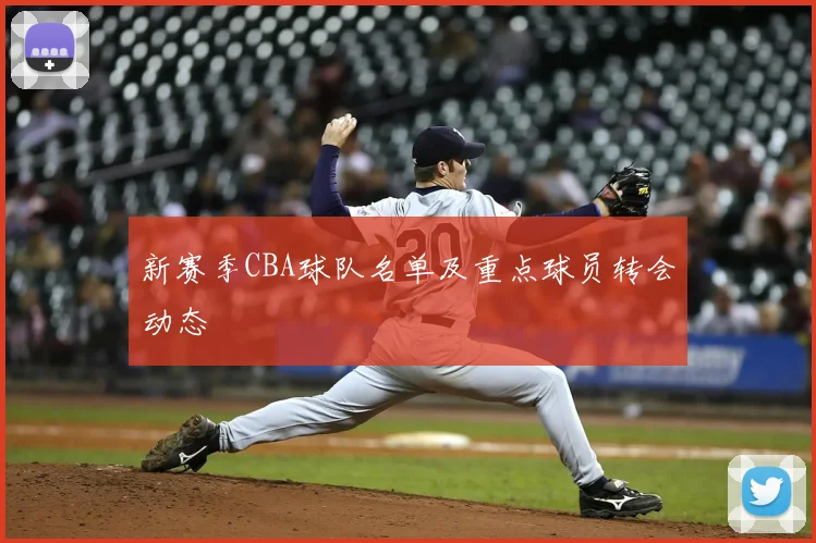 新赛季CBA球队名单及重点球员转会动态