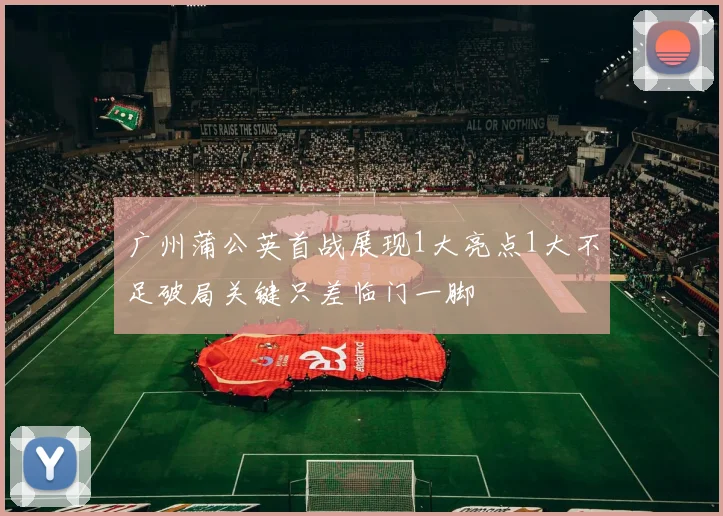 广州蒲公英首战展现1大亮点1大不足破局关键只差临门一脚