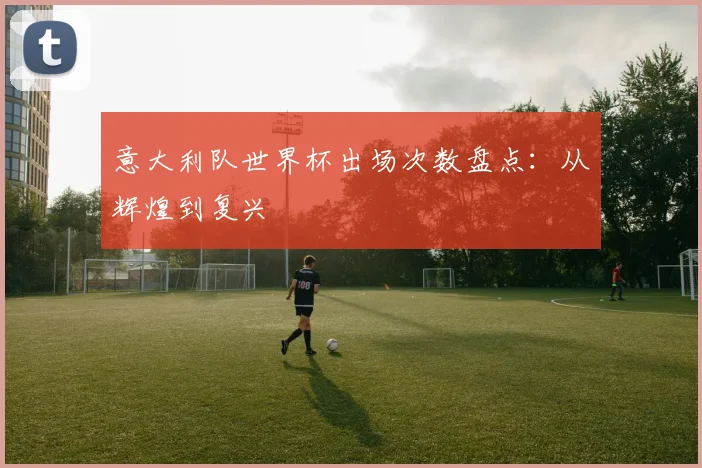 意大利队世界杯出场次数盘点:从辉煌到复兴