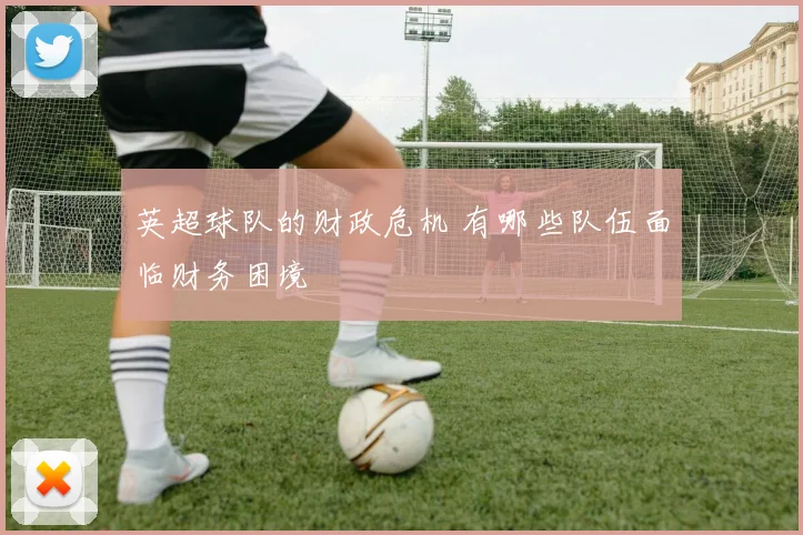 英超球队的财政危机 有哪些队伍面临财务困境
