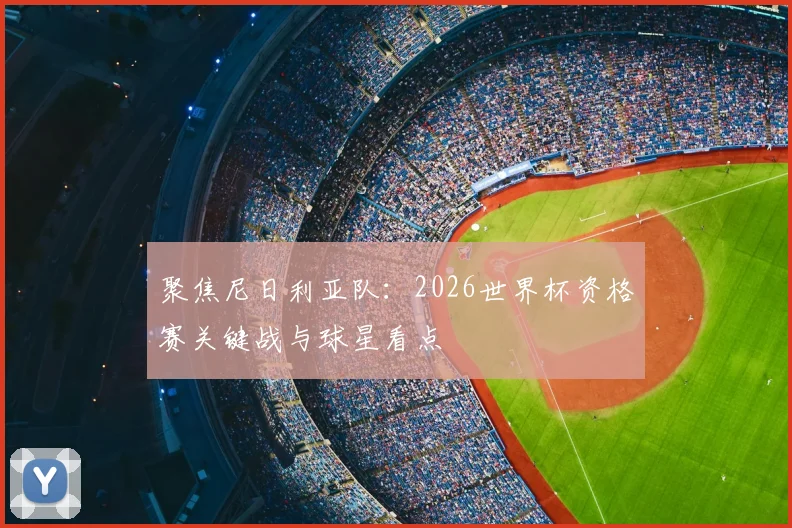 聚焦尼日利亚队:2026世界杯资格赛关键战与球星看点